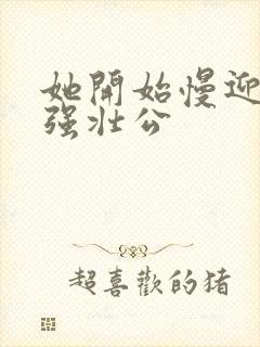 她开始慢迎迎合强壮公