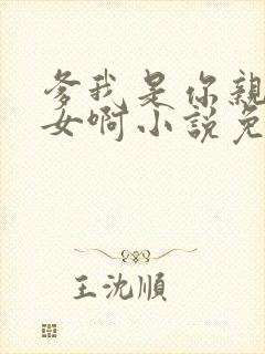 爹我是你亲生闺女啊小说免费阅读