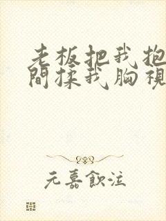 老板把我抱进房间揉我胸视频