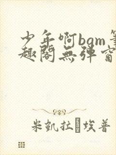少年啊bgm笔趣阁无弹窗免费