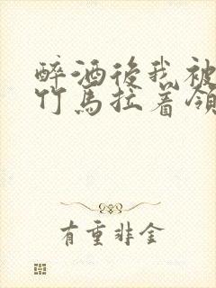 醉酒后我被青梅竹马拉着领证了