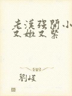 老汉强开小嫩苞又嫩又紧