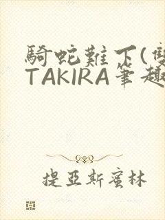 骑蛇难下(双)TAKIRA笔趣阁