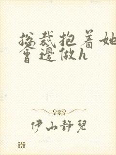 总裁抱着她边开会边做h封面