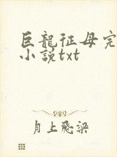 巨龙征母完结版小说txt