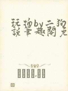 玩物by二狗小说笔趣阁免费阅读