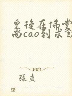 皇后在佛堂被和尚cao到求饶