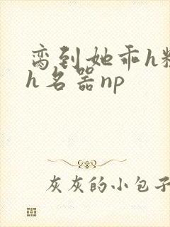 脔到她乖h粗话h名器np