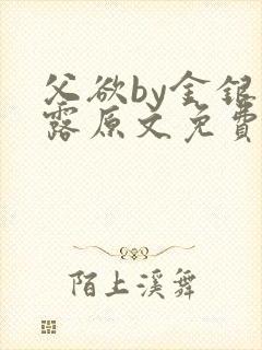 父欲by金银花露原文免费阅读笔趣阁