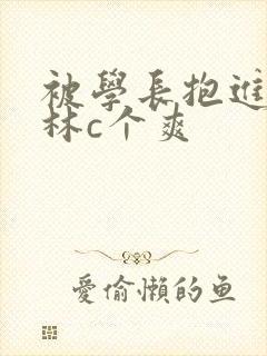 被学长抱进小树林c个爽