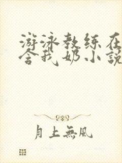 游泳教练在水里含我奶小说