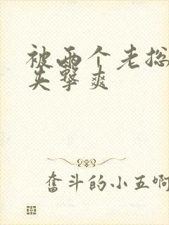 被两个老总前后夹击爽