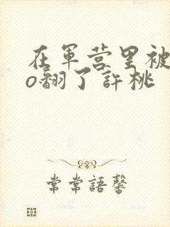 在军营里被cao翻了许桃