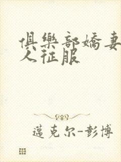 俱乐部娇妻被黑人征服