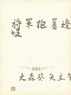 将军抱着边走边吸