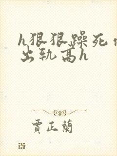 h狠狠躁死你h出轨高h