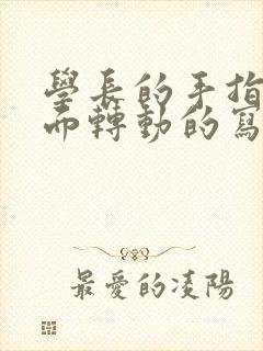 学长的手指在里面转动的写作业