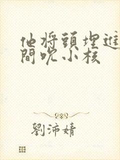 他将头埋进双腿间吮小核