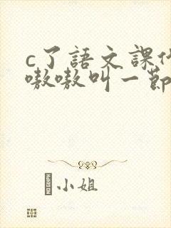 c了语文课代表嗷嗷叫一节课文
