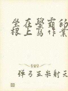 坐在学霸的大紫根上写作业