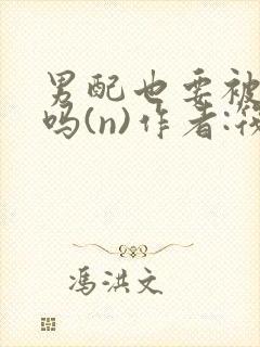 男配也要被爆炒吗(n)作者:筏喻