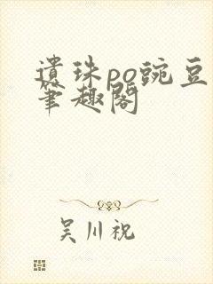 遗珠po豌豆荚笔趣阁
