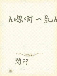 h嗯啊～乱h文