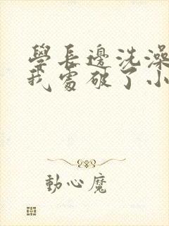 学长边洗澡边把我处破了小说