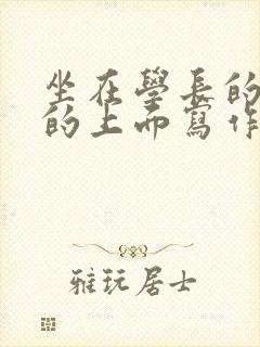 坐在学长的硬硬的上面写作业