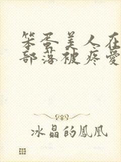 笨蛋美人在兽人部落被疼爱的日子