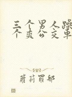 三个男人躁我一个爽公交车上