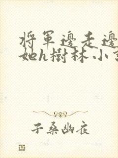 将军边走边挺进她h树林小说