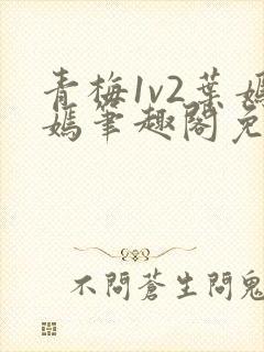 青梅1v2叶嫣嫣笔趣阁免费阅读