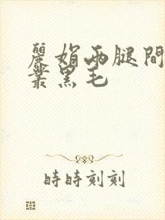 丽娟两腿间一大丛黑毛
