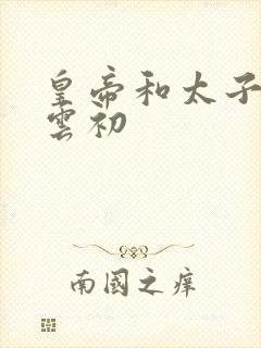 皇帝和太子妃h云初