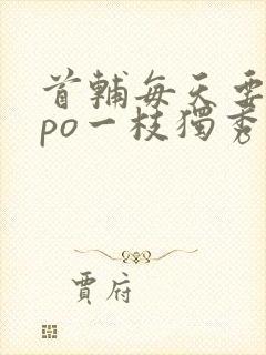 首辅每天要不够po一枝独秀全文