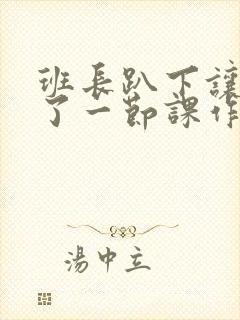 班长趴下让我C了一节课作文封面