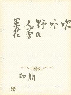 军人野外吮她的花蒂a