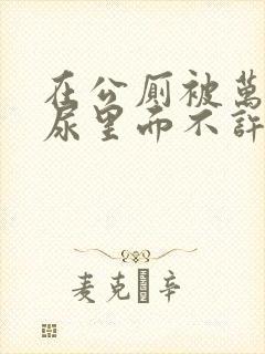 在公厕被万人c尿里面不许漏封面