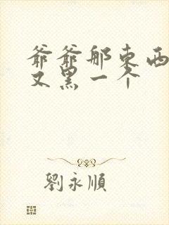 爷爷那东西又大又黑一个