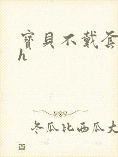宝贝不戴套套了h