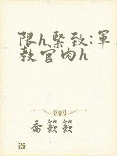 限h紧致:军人教官肉h