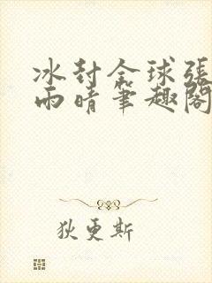冰封全球张奕方雨晴笔趣阁