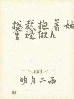 总裁抱着她边开会边做h