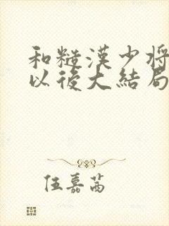 和糙汉少将闪婚以后大结局