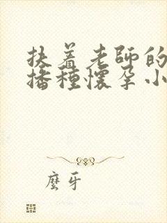 扶着老师的肥臀播种怀孕小说