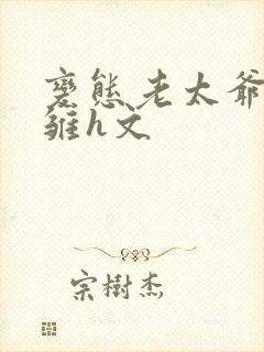 变态老太爷调教雏h文