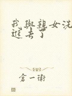 我与亲女洗澡时进去了