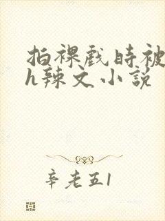 拍裸戏时被c了h辣文小说