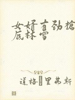 女婿有劲枪枪到底林雪